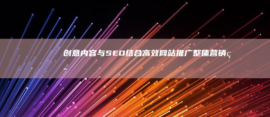 创意内容与SEO结合：高效网站推广整体营销策略