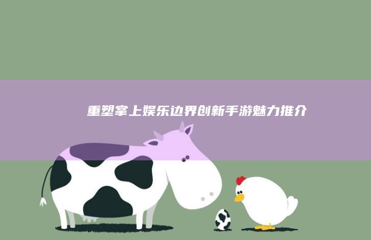 重塑掌上娱乐边界：创新手游魅力推介