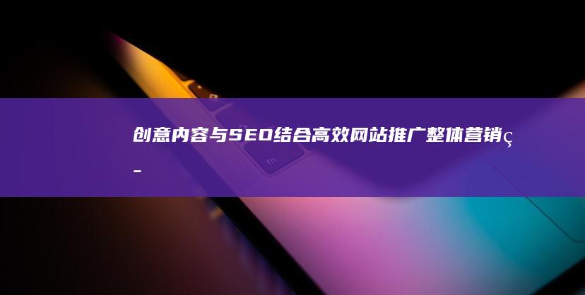 创意内容与SEO结合：高效网站推广整体营销策略